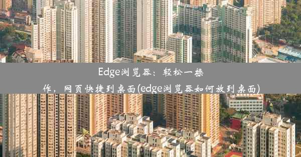 Edge浏览器：轻松一操作，网页快捷到桌面(edge浏览器如何放到桌面)