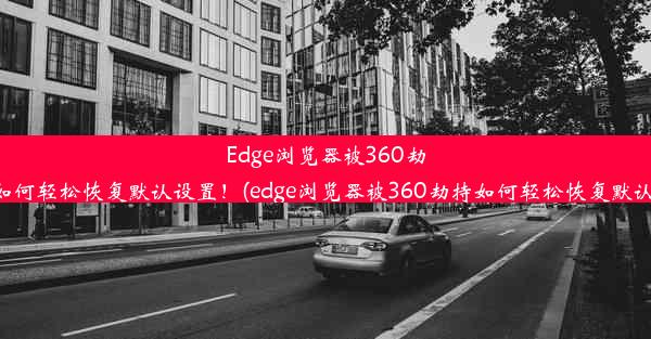 Edge浏览器被360劫持？如何轻松恢复默认设置！(edge浏览器被360劫持如何轻松恢复默认设置)