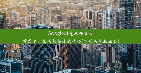 Google浏览器畅享视听盛宴：高清视频播放体验(谷歌浏览播放器)