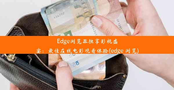 Edge浏览器独享影视盛宴：最佳在线电影观看体验(edge 浏览)