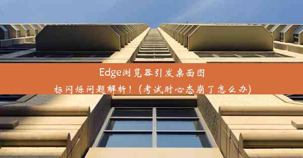 Edge浏览器引发桌面图标闪烁问题解析！(考试时心态崩了怎么办)