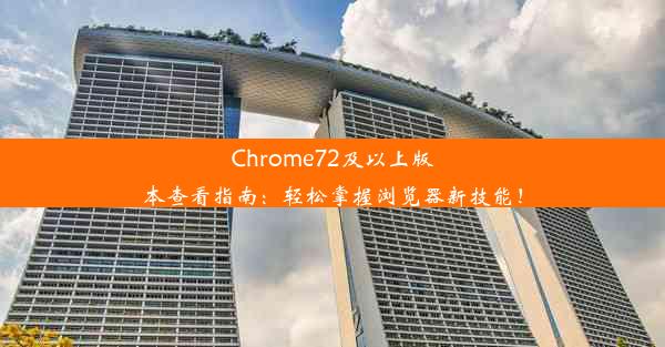 Chrome72及以上版本查看指南：轻松掌握浏览器新技能！