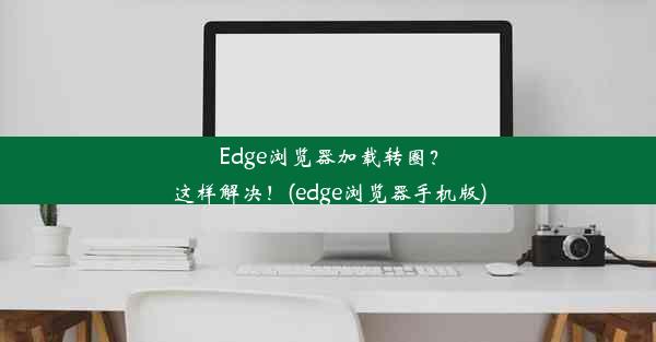 Edge浏览器加载转圈？这样解决！(edge浏览器手机版)