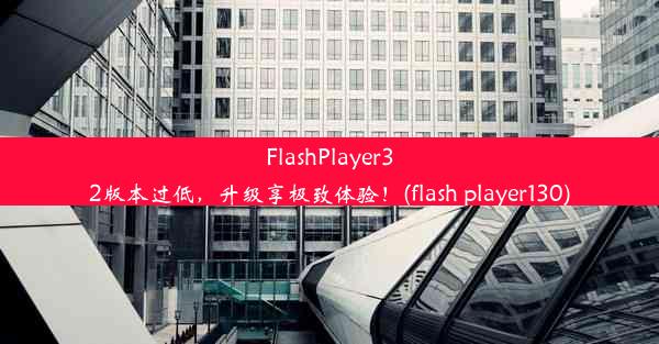 FlashPlayer32版本过低，升级享极致体验！(flash player130)