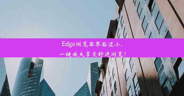 Edge浏览器界面过小，一键放大享受舒适浏览！