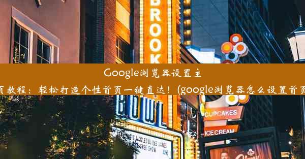 Google浏览器设置主页教程：轻松打造个性首页一键直达！(google浏览器怎么设置首页)