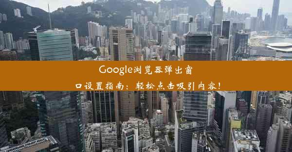 Google浏览器弹出窗口设置指南：轻松点击吸引内容！