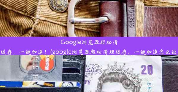 Google浏览器轻松清理缓存，一键加速！(google浏览器轻松清理缓存，一键加速怎么设置)