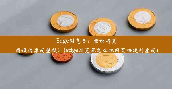 Edge浏览器：轻松将美图设为桌面壁纸！(edge浏览器怎么把网页快捷到桌面)