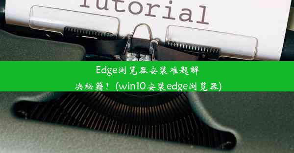 Edge浏览器安装难题解决秘籍！(win10安装edge浏览器)