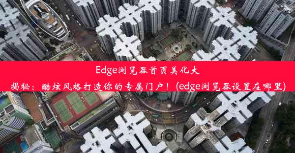 Edge浏览器首页美化大揭秘：酷炫风格打造你的专属门户！(edge浏览器设置在哪里)