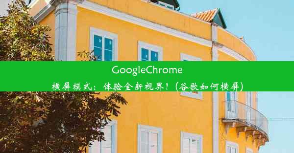 GoogleChrome横屏模式：体验全新视界！(谷歌如何横屏)