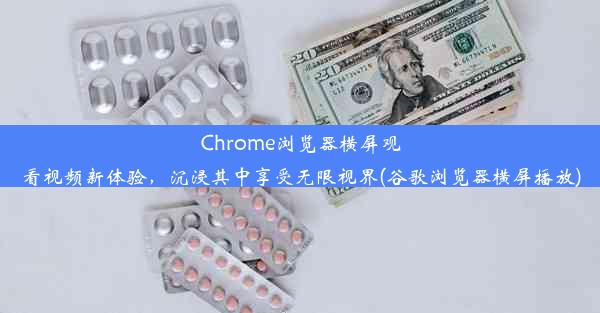 Chrome浏览器横屏观看视频新体验，沉浸其中享受无限视界(谷歌浏览器横屏播放)