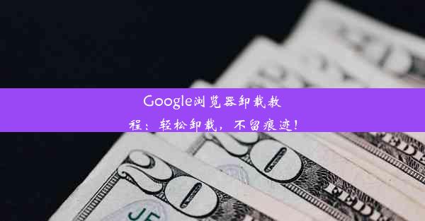 Google浏览器卸载教程：轻松卸载，不留痕迹！