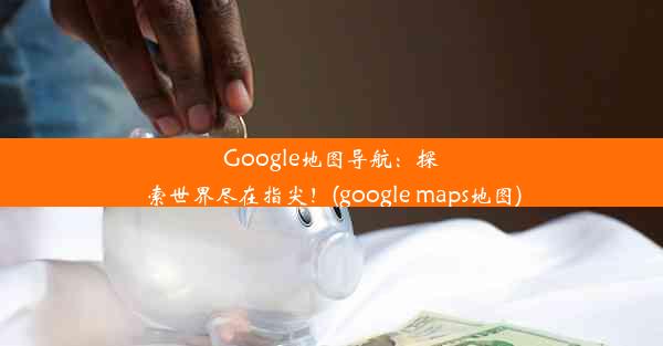 Google地图导航：探索世界尽在指尖！(google maps地图)