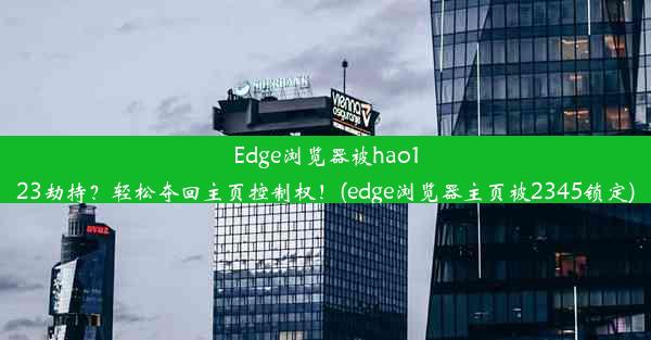 Edge浏览器被hao123劫持？轻松夺回主页控制权！(edge浏览器主页被2345锁定)