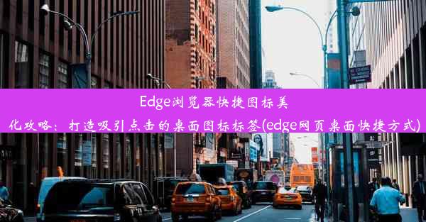 Edge浏览器快捷图标美化攻略：打造吸引点击的桌面图标标签(edge网页桌面快捷方式)