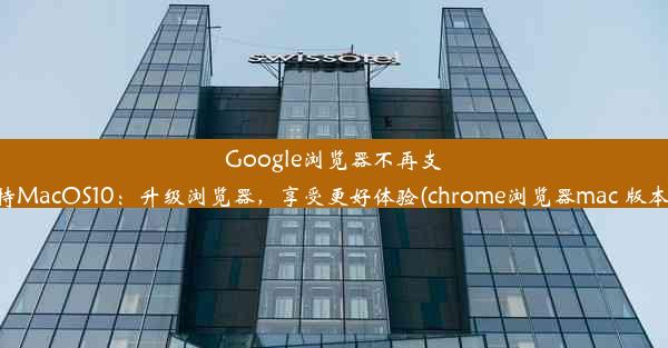 Google浏览器不再支持MacOS10：升级浏览器，享受更好体验(chrome浏览器mac 版本)