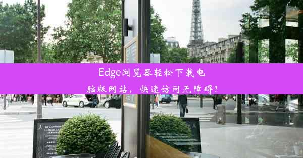 Edge浏览器轻松下载电脑版网站，快速访问无障碍！