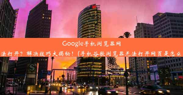 Google手机浏览器网页无法打开？解决技巧大揭秘！(手机谷歌浏览器无法打开网页是怎么回事)