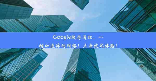 Google缓存清理，一键加速你的网络！点击优化体验！