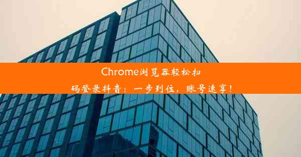 Chrome浏览器轻松扫码登录抖音：一步到位，账号速享！