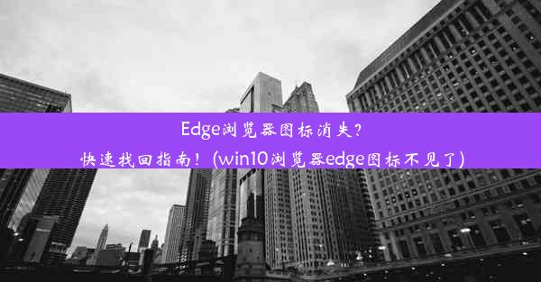 Edge浏览器图标消失？快速找回指南！(win10浏览器edge图标不见了)