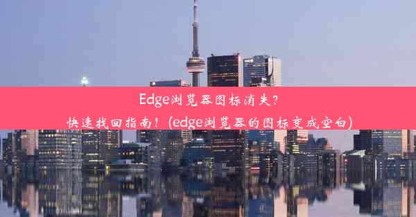 Edge浏览器图标消失？快速找回指南！(edge浏览器的图标变成空白)