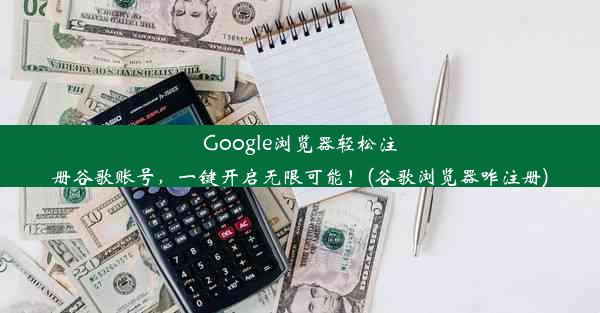 Google浏览器轻松注册谷歌账号，一键开启无限可能！(谷歌浏览器咋注册)