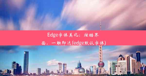 Edge字体美化：炫酷界面，一触即达(edge默认字体)