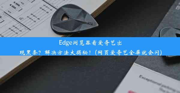 Edge浏览器看爱奇艺出现黑条？解决方法大揭秘！(网页爱奇艺全屏就会闪)