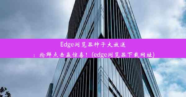 Edge浏览器种子大放送：抢鲜点击赢惊喜！(edge浏览器下载网址)