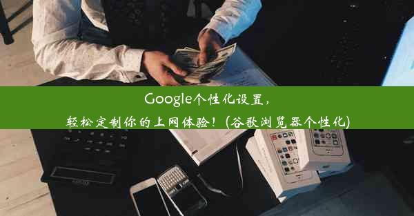 Google个性化设置，轻松定制你的上网体验！(谷歌浏览器个性化)