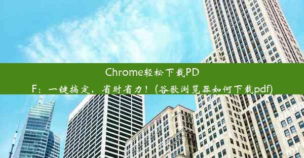 Chrome轻松下载PDF：一键搞定，省时省力！(谷歌浏览器如何下载pdf)