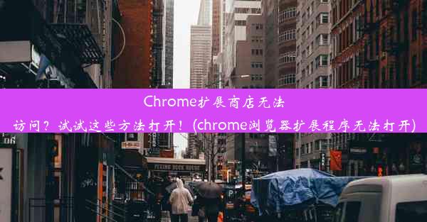 Chrome扩展商店无法访问？试试这些方法打开！(chrome浏览器扩展程序无法打开)