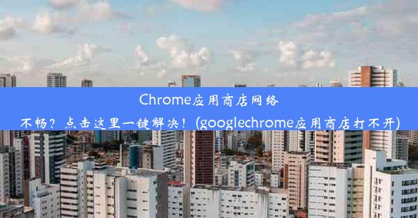 Chrome应用商店网络不畅？点击这里一键解决！(googlechrome应用商店打不开)