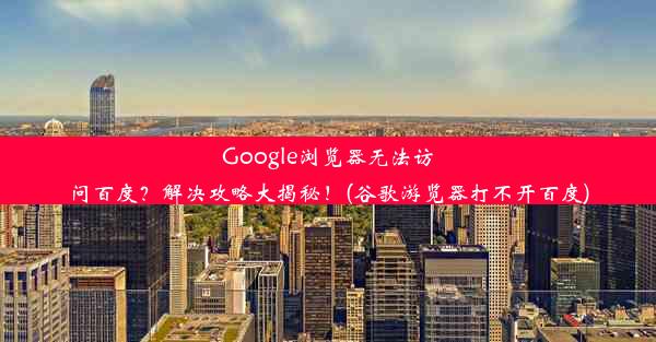 Google浏览器无法访问百度？解决攻略大揭秘！(谷歌游览器打不开百度)