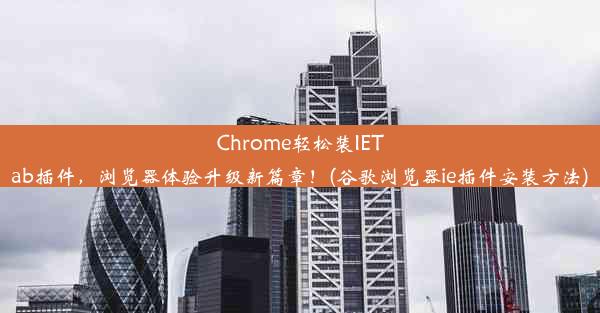 Chrome轻松装IETab插件，浏览器体验升级新篇章！(谷歌浏览器ie插件安装方法)