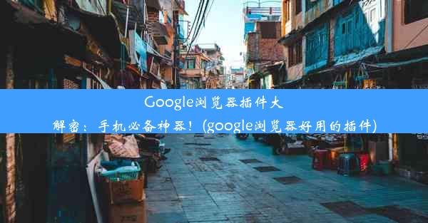 Google浏览器插件大解密：手机必备神器！(google浏览器好用的插件)