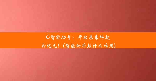 G智能助手：开启未来科技新纪元！(智能助手起什么作用)