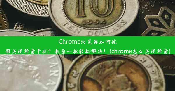 Chrome浏览器如何优雅关闭弹窗干扰？教您一招轻松解决！(chrome怎么关闭弹窗)