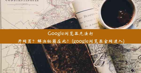 Google浏览器无法打开网页？解决秘籍在此！(google浏览器官网进入)