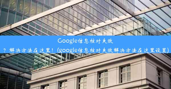 Google信息核对失败？解决方法在这里！(google信息核对失败解决方法在这里设置)