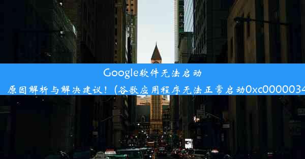 Google软件无法启动，原因解析与解决建议！(谷歌应用程序无法正常启动0xc0000034)