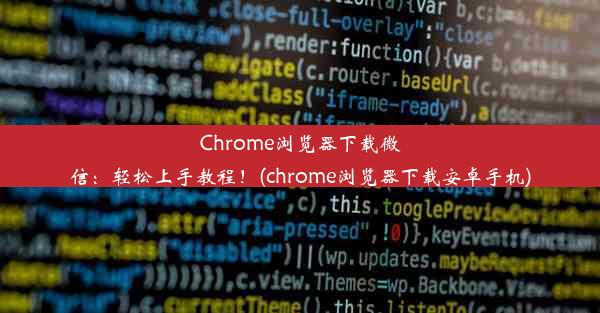 Chrome浏览器下载微信：轻松上手教程！(chrome浏览器下载安卓手机)