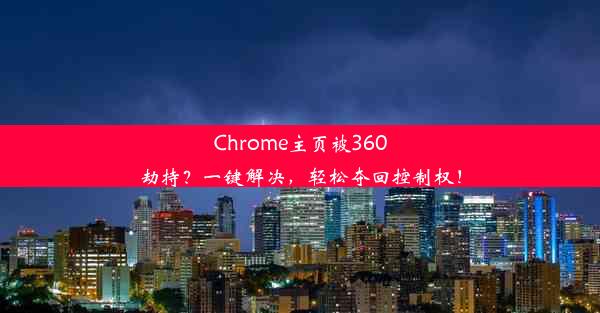 Chrome主页被360劫持？一键解决，轻松夺回控制权！