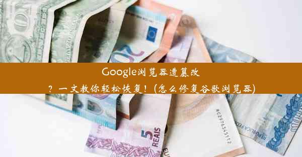 Google浏览器遭篡改？一文教你轻松恢复！(怎么修复谷歌浏览器)