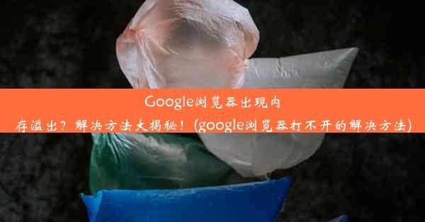 Google浏览器出现内存溢出？解决方法大揭秘！(google浏览器打不开的解决方法)