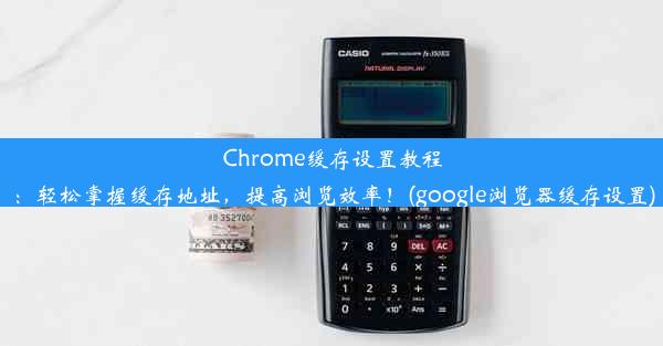 Chrome缓存设置教程：轻松掌握缓存地址，提高浏览效率！(google浏览器缓存设置)