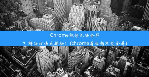 Chrome视频无法全屏？解决方法大揭秘！(chrome看视频不能全屏)